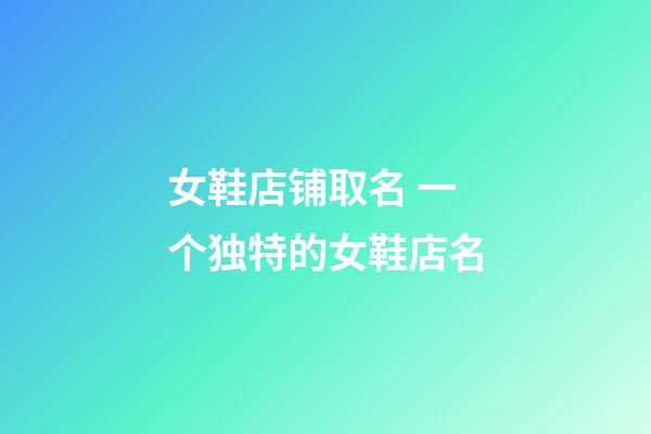 女鞋店铺取名 一个独特的女鞋店名-第1张-店铺起名-玄机派